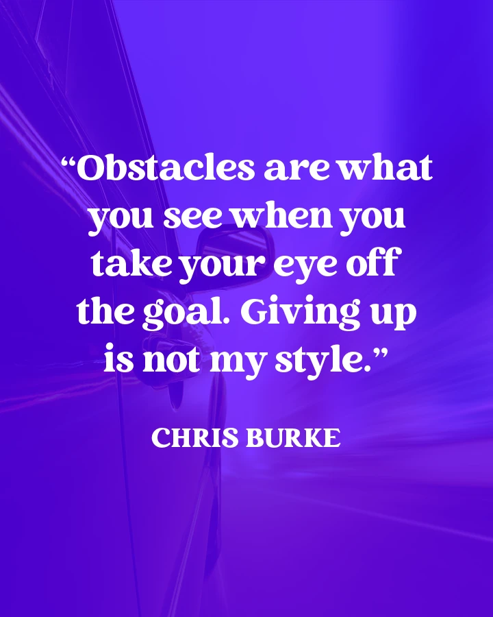 "Obstacles are what you see when you take your eye off the goal. Giving up is not my style." - Chris Burke