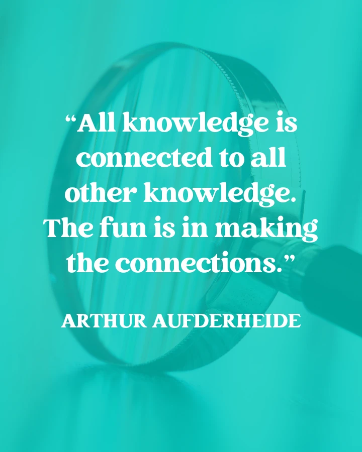 "All knowledge is connected to all other knowledge. The fun is in making the connections." - Arthur Aufderheide