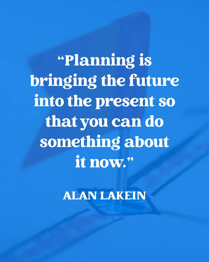 "Planning is bringing the future into the present so that you can do something about it now." - Alan Lakein